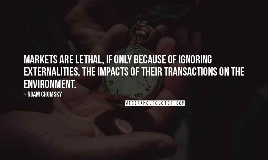 Noam Chomsky Quotes: Markets are lethal, if only because of ignoring externalities, the impacts of their transactions on the environment.