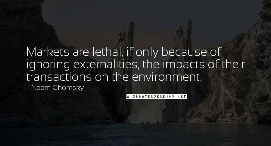 Noam Chomsky Quotes: Markets are lethal, if only because of ignoring externalities, the impacts of their transactions on the environment.