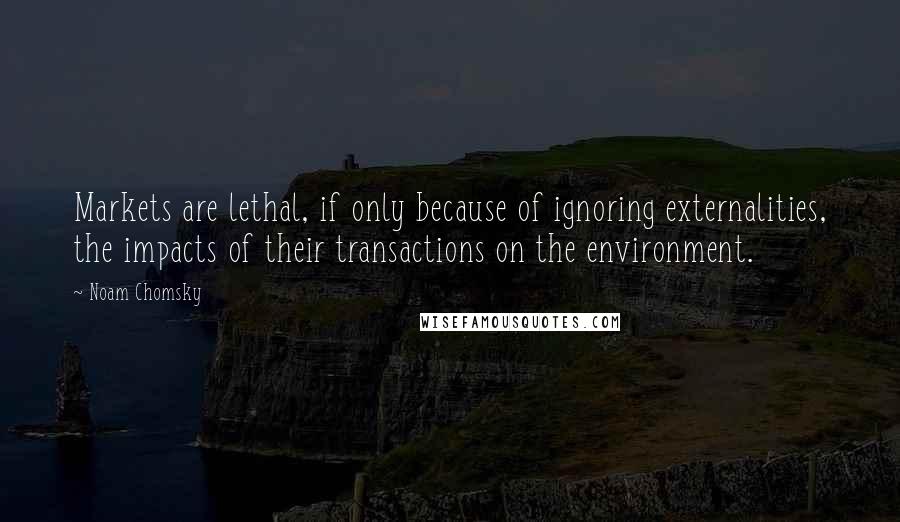 Noam Chomsky Quotes: Markets are lethal, if only because of ignoring externalities, the impacts of their transactions on the environment.