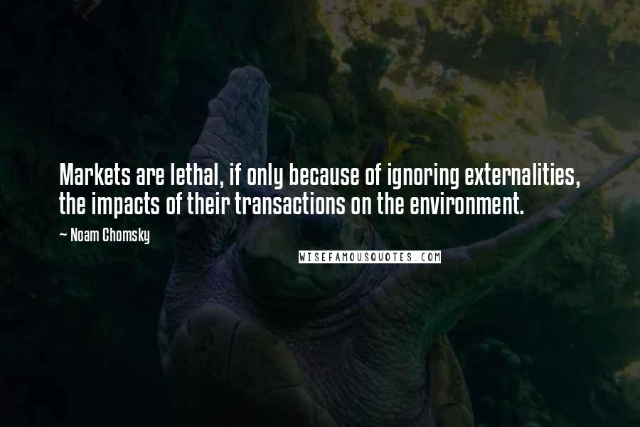 Noam Chomsky Quotes: Markets are lethal, if only because of ignoring externalities, the impacts of their transactions on the environment.