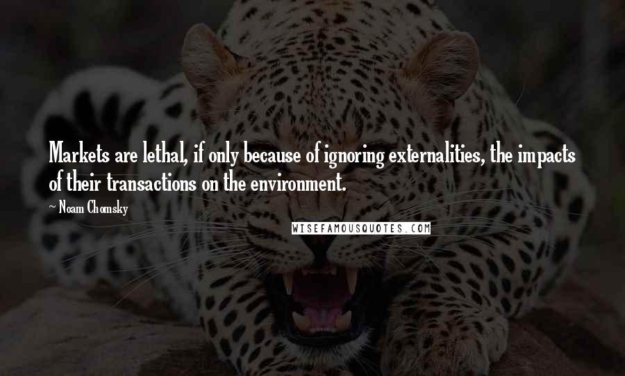 Noam Chomsky Quotes: Markets are lethal, if only because of ignoring externalities, the impacts of their transactions on the environment.