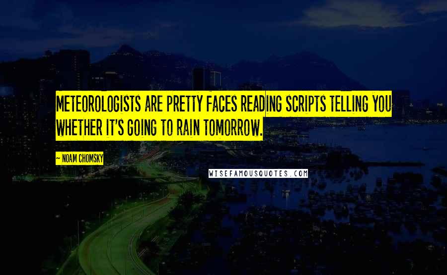 Noam Chomsky Quotes: Meteorologists are pretty faces reading scripts telling you whether it's going to rain tomorrow.