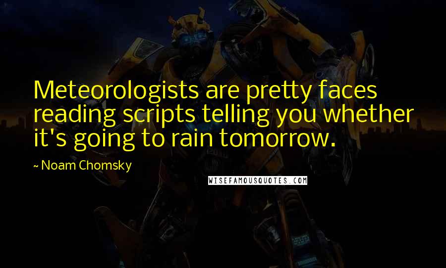 Noam Chomsky Quotes: Meteorologists are pretty faces reading scripts telling you whether it's going to rain tomorrow.