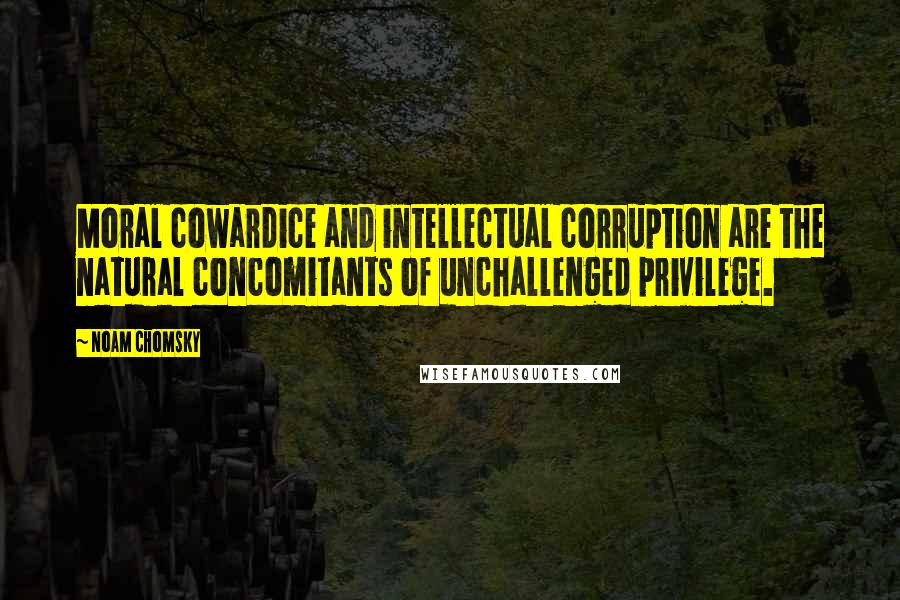 Noam Chomsky Quotes: Moral cowardice and intellectual corruption are the natural concomitants of unchallenged privilege.