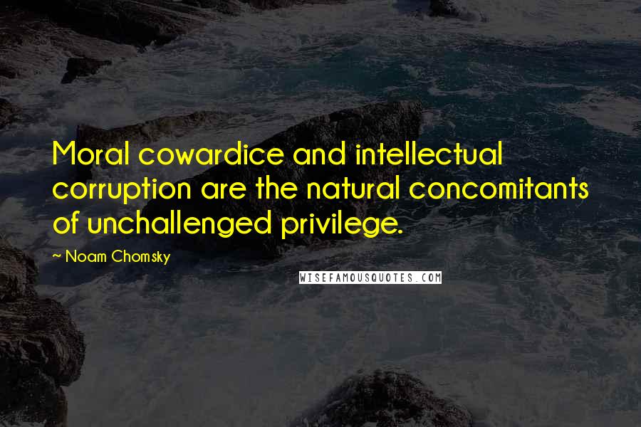 Noam Chomsky Quotes: Moral cowardice and intellectual corruption are the natural concomitants of unchallenged privilege.