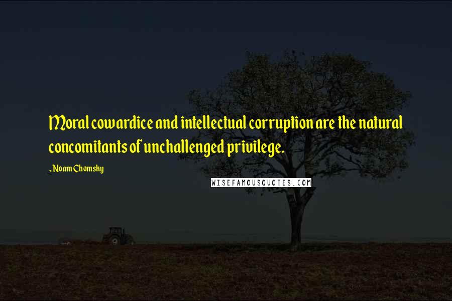 Noam Chomsky Quotes: Moral cowardice and intellectual corruption are the natural concomitants of unchallenged privilege.