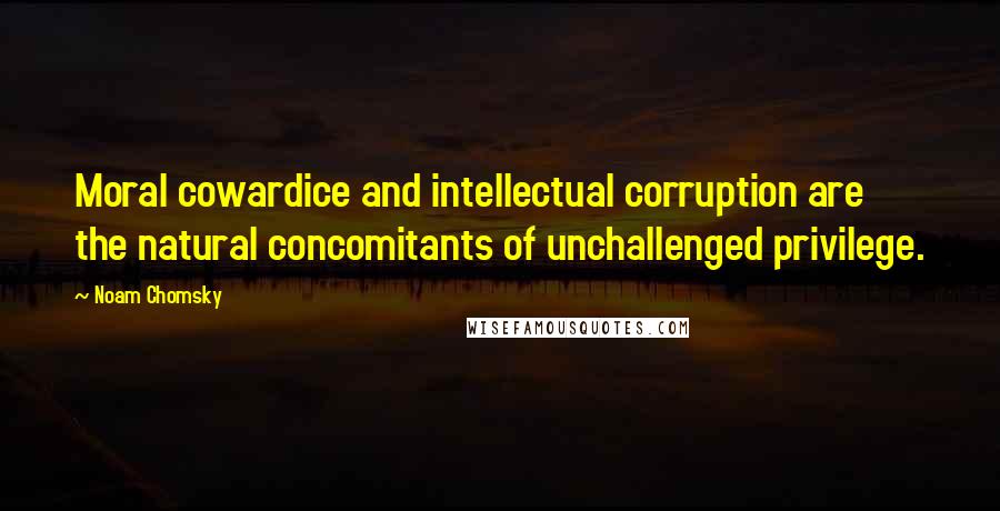 Noam Chomsky Quotes: Moral cowardice and intellectual corruption are the natural concomitants of unchallenged privilege.