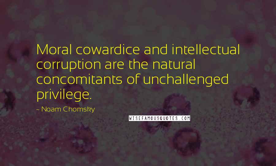 Noam Chomsky Quotes: Moral cowardice and intellectual corruption are the natural concomitants of unchallenged privilege.