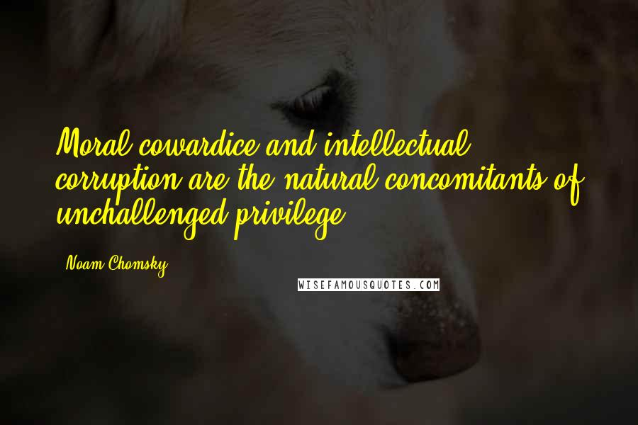 Noam Chomsky Quotes: Moral cowardice and intellectual corruption are the natural concomitants of unchallenged privilege.