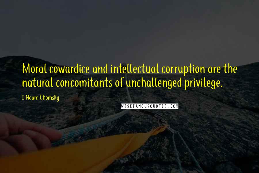 Noam Chomsky Quotes: Moral cowardice and intellectual corruption are the natural concomitants of unchallenged privilege.