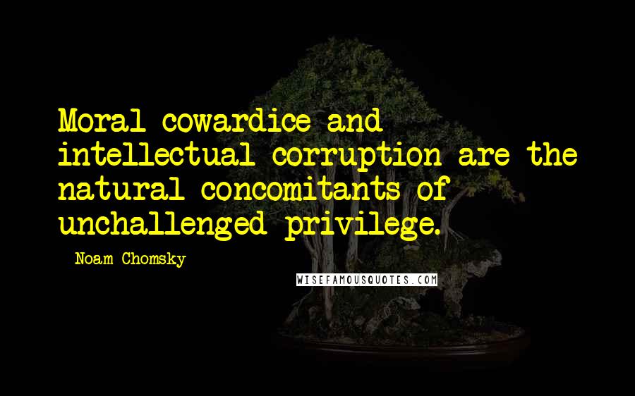 Noam Chomsky Quotes: Moral cowardice and intellectual corruption are the natural concomitants of unchallenged privilege.