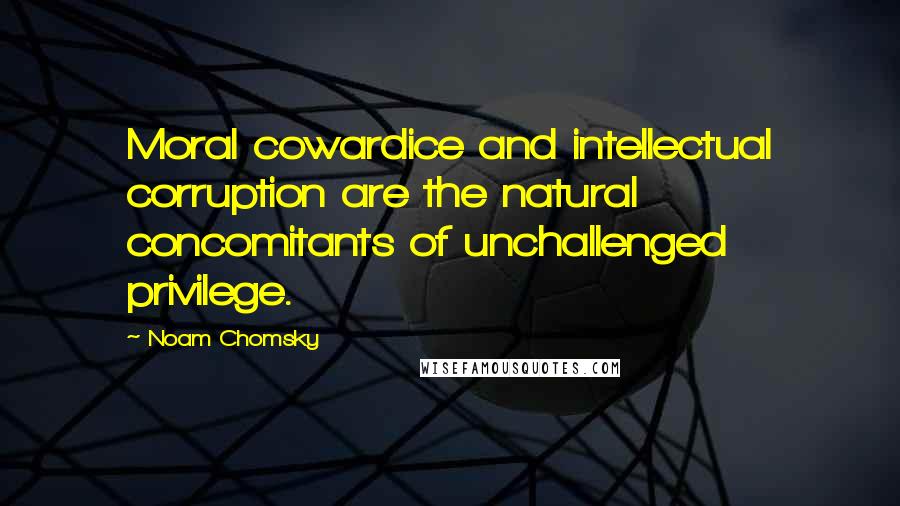 Noam Chomsky Quotes: Moral cowardice and intellectual corruption are the natural concomitants of unchallenged privilege.