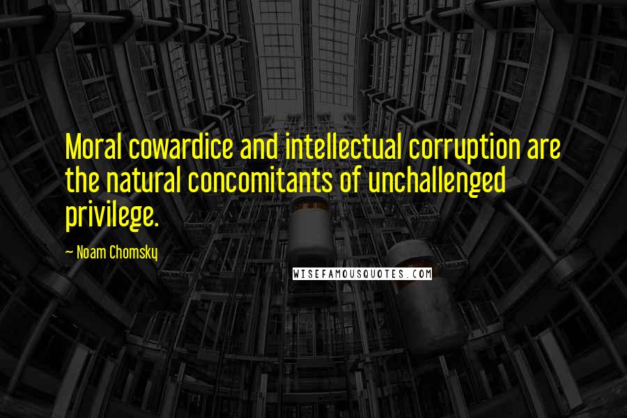 Noam Chomsky Quotes: Moral cowardice and intellectual corruption are the natural concomitants of unchallenged privilege.