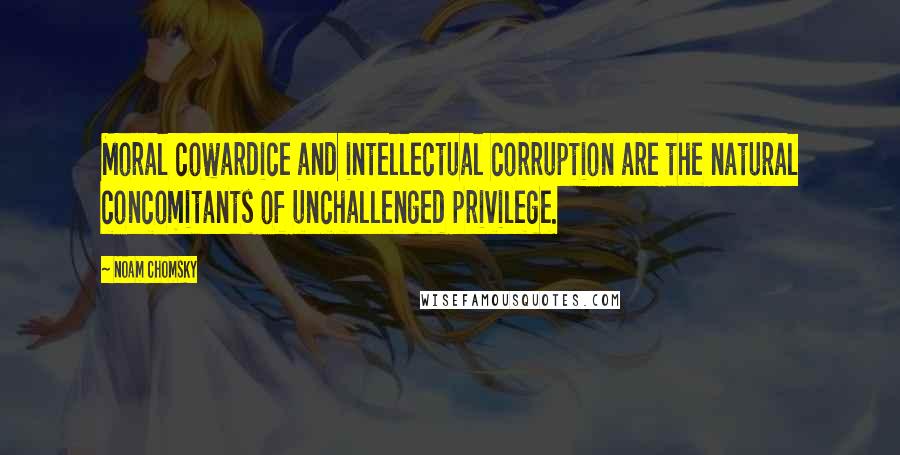 Noam Chomsky Quotes: Moral cowardice and intellectual corruption are the natural concomitants of unchallenged privilege.