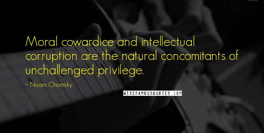 Noam Chomsky Quotes: Moral cowardice and intellectual corruption are the natural concomitants of unchallenged privilege.