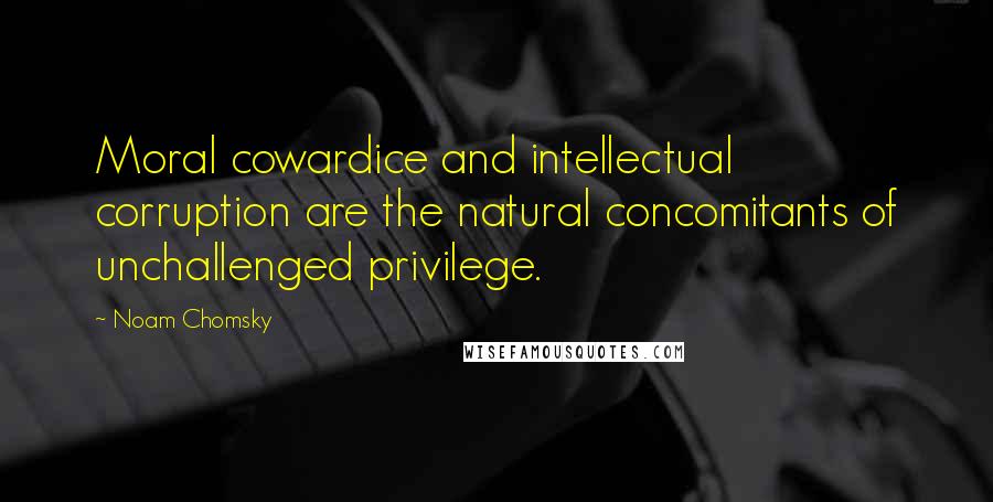 Noam Chomsky Quotes: Moral cowardice and intellectual corruption are the natural concomitants of unchallenged privilege.