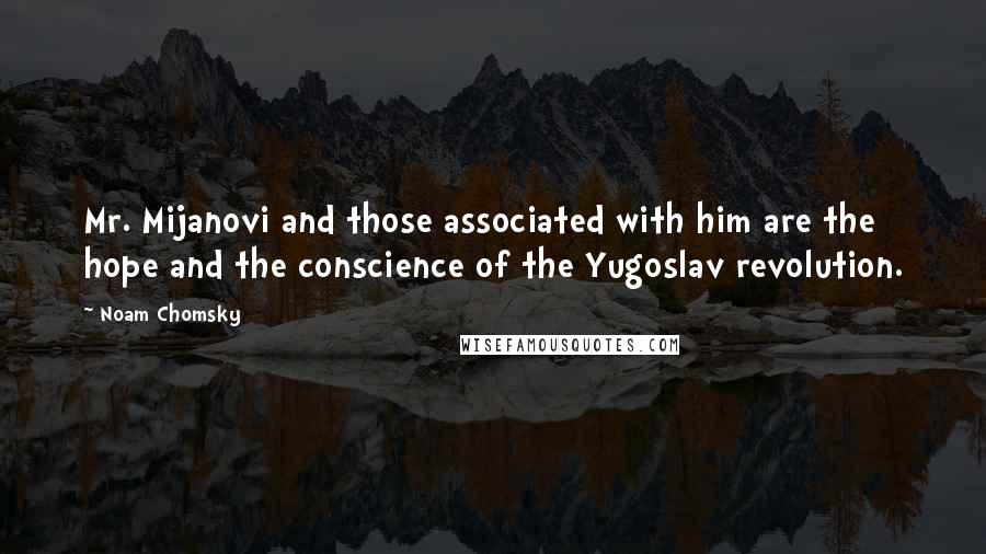 Noam Chomsky Quotes: Mr. Mijanovi and those associated with him are the hope and the conscience of the Yugoslav revolution.