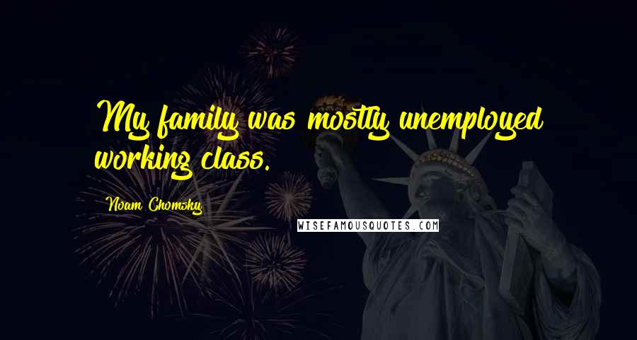 Noam Chomsky Quotes: My family was mostly unemployed working class.