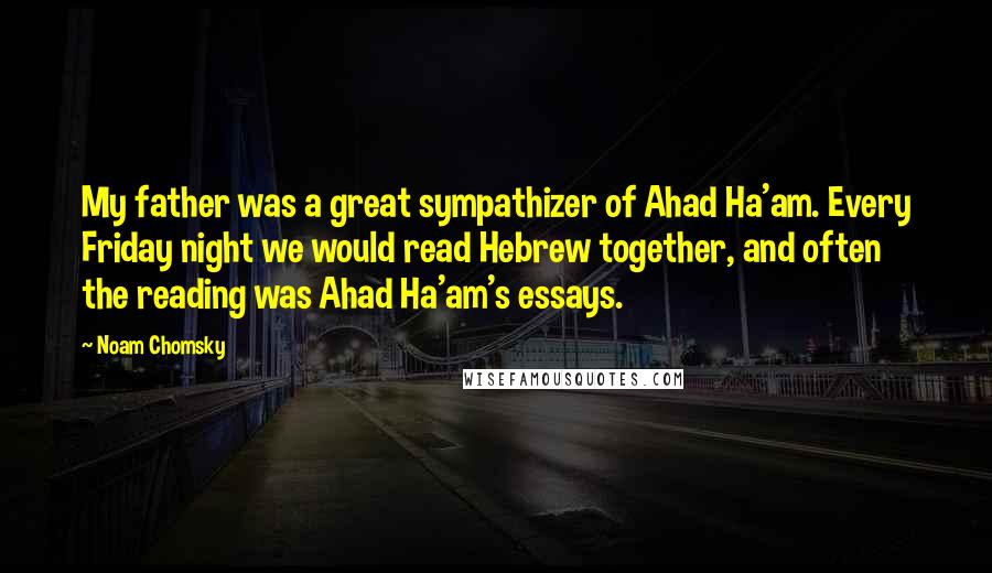 Noam Chomsky Quotes: My father was a great sympathizer of Ahad Ha'am. Every Friday night we would read Hebrew together, and often the reading was Ahad Ha'am's essays.