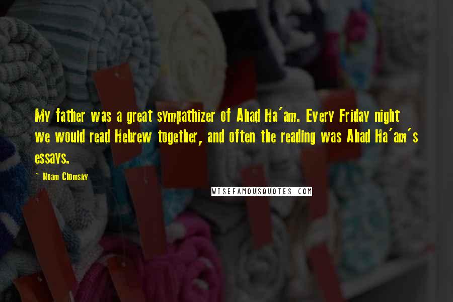 Noam Chomsky Quotes: My father was a great sympathizer of Ahad Ha'am. Every Friday night we would read Hebrew together, and often the reading was Ahad Ha'am's essays.