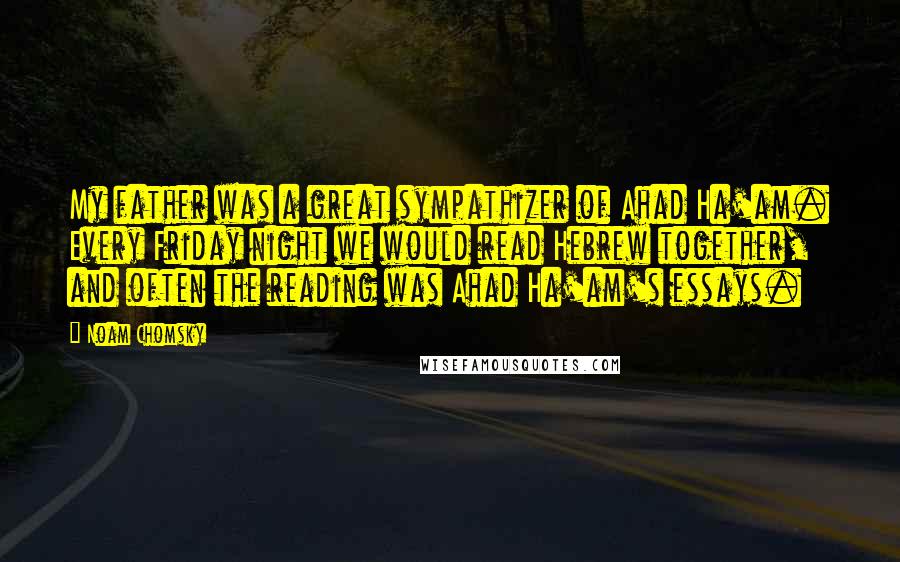 Noam Chomsky Quotes: My father was a great sympathizer of Ahad Ha'am. Every Friday night we would read Hebrew together, and often the reading was Ahad Ha'am's essays.