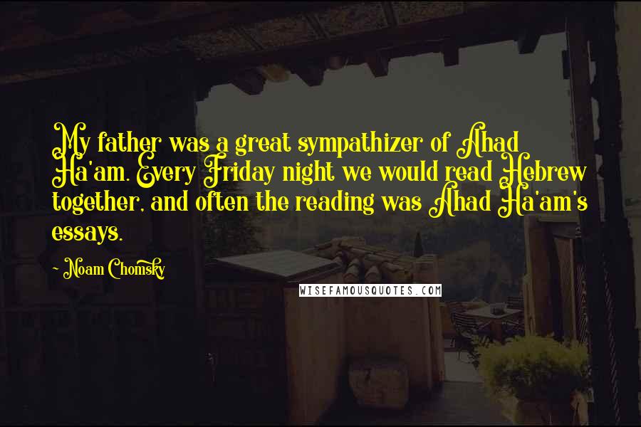 Noam Chomsky Quotes: My father was a great sympathizer of Ahad Ha'am. Every Friday night we would read Hebrew together, and often the reading was Ahad Ha'am's essays.