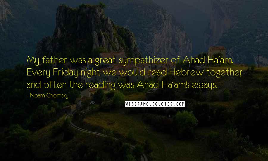 Noam Chomsky Quotes: My father was a great sympathizer of Ahad Ha'am. Every Friday night we would read Hebrew together, and often the reading was Ahad Ha'am's essays.