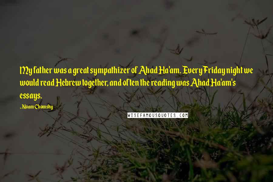 Noam Chomsky Quotes: My father was a great sympathizer of Ahad Ha'am. Every Friday night we would read Hebrew together, and often the reading was Ahad Ha'am's essays.