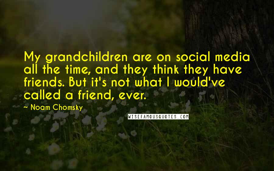 Noam Chomsky Quotes: My grandchildren are on social media all the time, and they think they have friends. But it's not what I would've called a friend, ever.