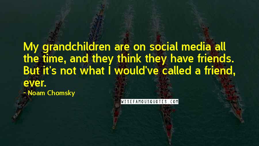Noam Chomsky Quotes: My grandchildren are on social media all the time, and they think they have friends. But it's not what I would've called a friend, ever.