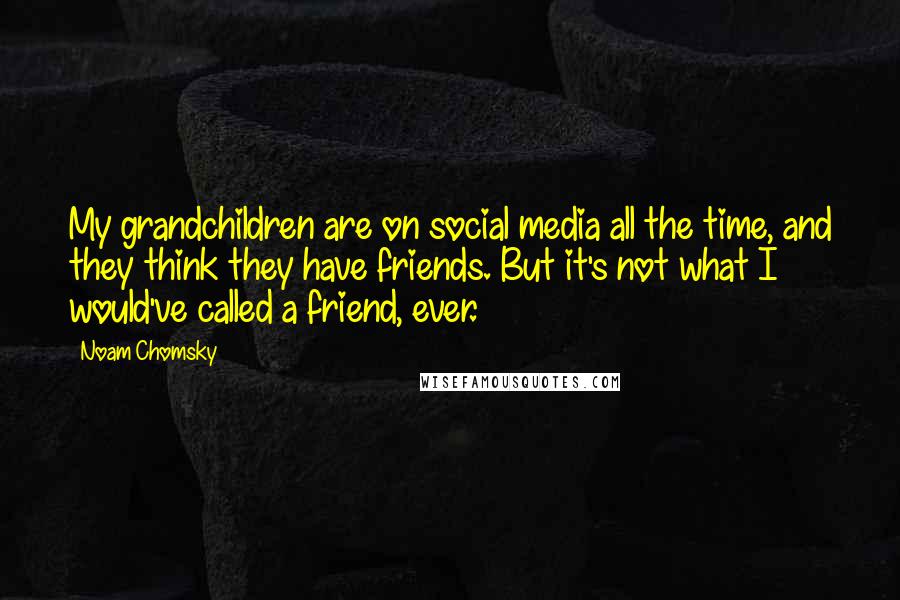 Noam Chomsky Quotes: My grandchildren are on social media all the time, and they think they have friends. But it's not what I would've called a friend, ever.