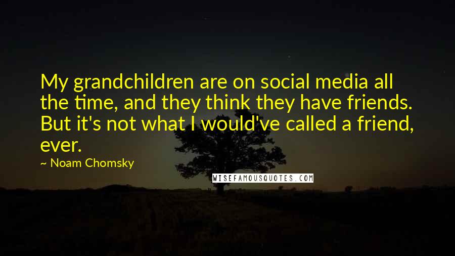 Noam Chomsky Quotes: My grandchildren are on social media all the time, and they think they have friends. But it's not what I would've called a friend, ever.