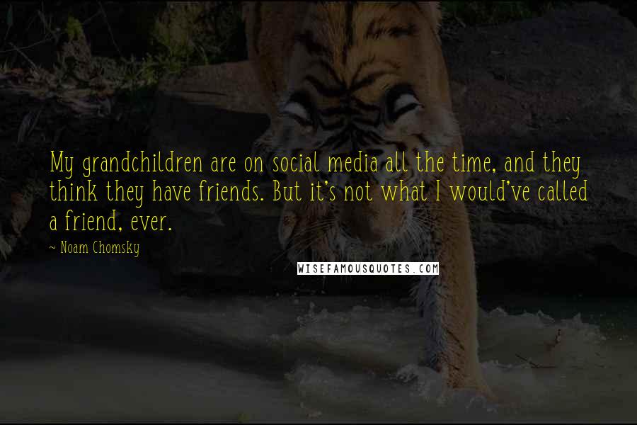 Noam Chomsky Quotes: My grandchildren are on social media all the time, and they think they have friends. But it's not what I would've called a friend, ever.