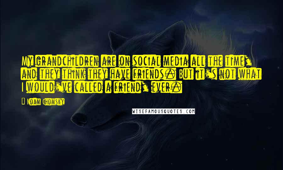 Noam Chomsky Quotes: My grandchildren are on social media all the time, and they think they have friends. But it's not what I would've called a friend, ever.