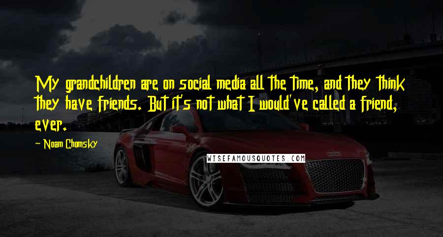 Noam Chomsky Quotes: My grandchildren are on social media all the time, and they think they have friends. But it's not what I would've called a friend, ever.