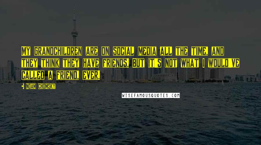 Noam Chomsky Quotes: My grandchildren are on social media all the time, and they think they have friends. But it's not what I would've called a friend, ever.