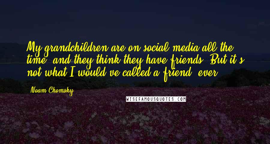 Noam Chomsky Quotes: My grandchildren are on social media all the time, and they think they have friends. But it's not what I would've called a friend, ever.