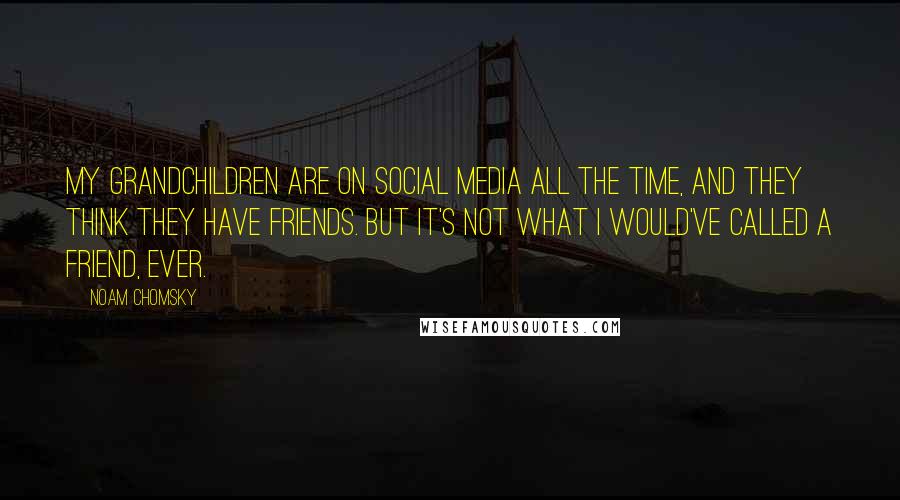 Noam Chomsky Quotes: My grandchildren are on social media all the time, and they think they have friends. But it's not what I would've called a friend, ever.