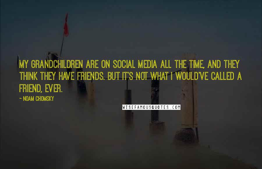 Noam Chomsky Quotes: My grandchildren are on social media all the time, and they think they have friends. But it's not what I would've called a friend, ever.