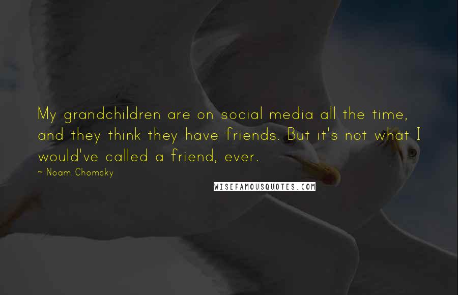 Noam Chomsky Quotes: My grandchildren are on social media all the time, and they think they have friends. But it's not what I would've called a friend, ever.