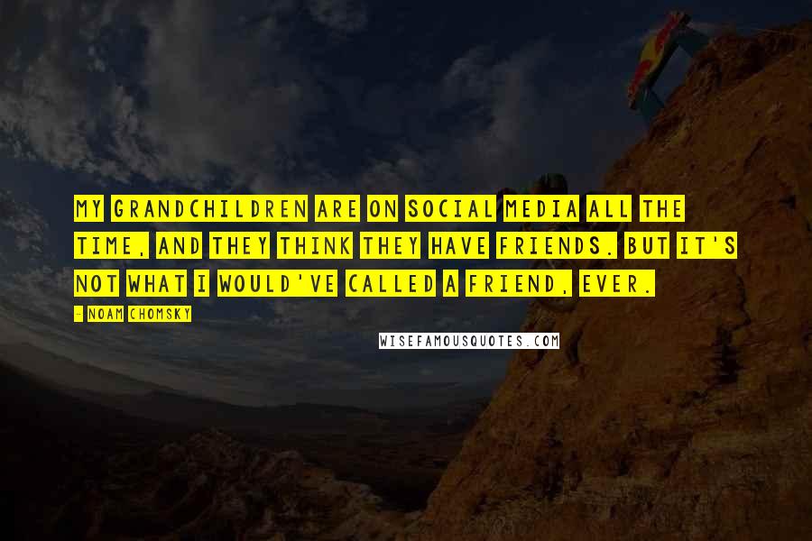 Noam Chomsky Quotes: My grandchildren are on social media all the time, and they think they have friends. But it's not what I would've called a friend, ever.