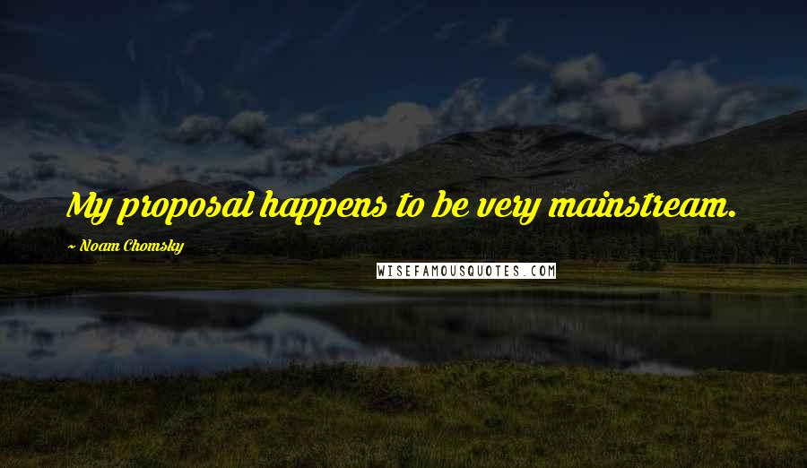 Noam Chomsky Quotes: My proposal happens to be very mainstream.