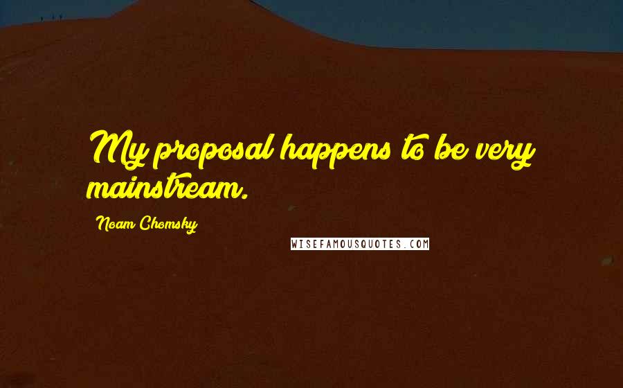 Noam Chomsky Quotes: My proposal happens to be very mainstream.