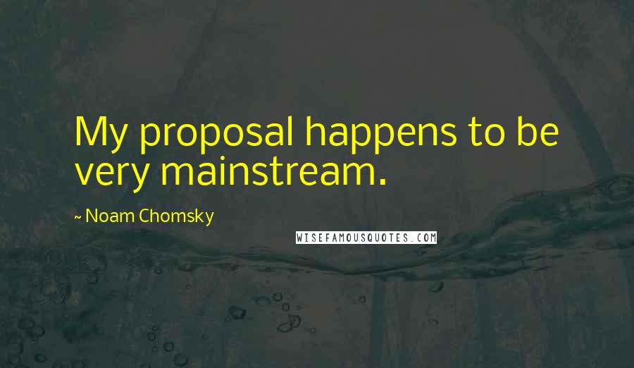 Noam Chomsky Quotes: My proposal happens to be very mainstream.