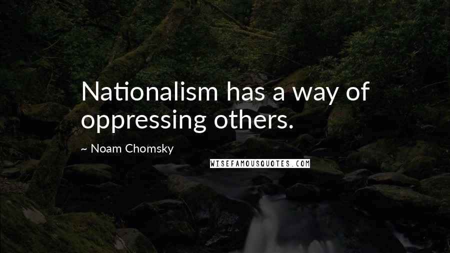 Noam Chomsky Quotes: Nationalism has a way of oppressing others.
