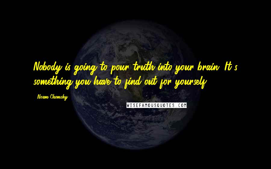 Noam Chomsky Quotes: Nobody is going to pour truth into your brain. It's something you have to find out for yourself.