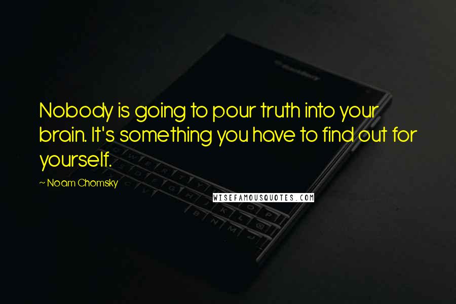 Noam Chomsky Quotes: Nobody is going to pour truth into your brain. It's something you have to find out for yourself.