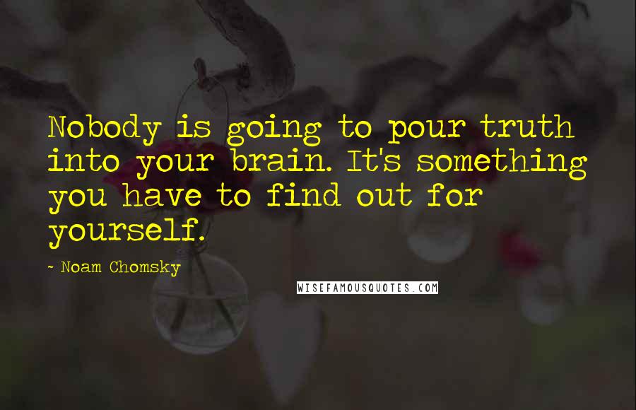 Noam Chomsky Quotes: Nobody is going to pour truth into your brain. It's something you have to find out for yourself.