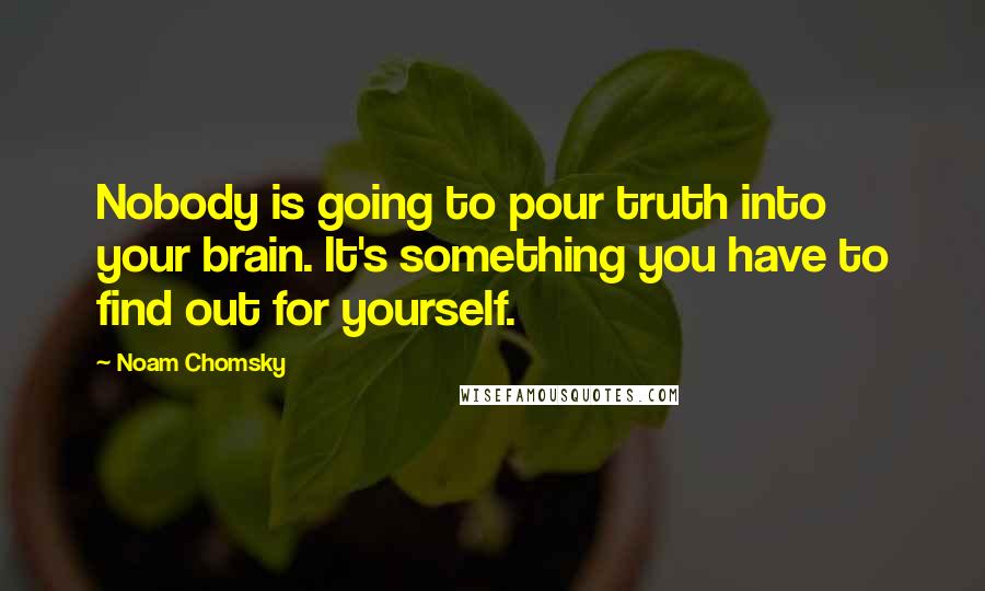 Noam Chomsky Quotes: Nobody is going to pour truth into your brain. It's something you have to find out for yourself.