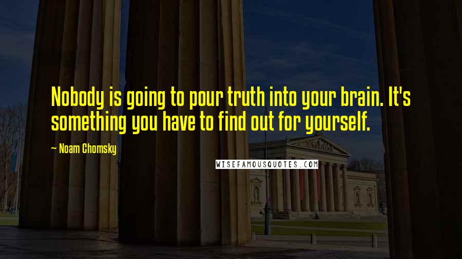 Noam Chomsky Quotes: Nobody is going to pour truth into your brain. It's something you have to find out for yourself.